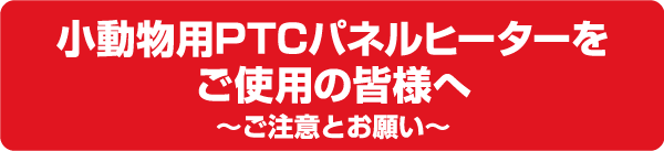 小動物用PTCパネルヒーターをご使用の皆様へ～ご注意とお願い～