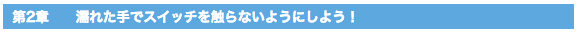 第2章　　濡れた手でスイッチを触らないようにしよう！