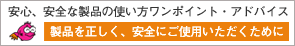 安心、安全な製品の使い方ワンポイント・アドバイス「製品を正しく、安全にご使用いただくために」