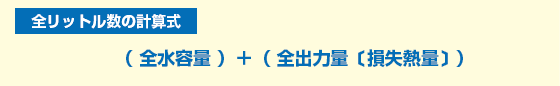 全リットル数の計算式：（全水容量）+（全出力量［損失熱量］）