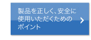 製品を正しく、安全に使用いただくためのポイント