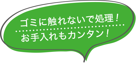 ゴミに触れないで処理！お手入れもカンタン！