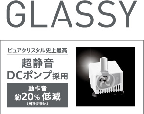 GLASSY ピュアクリスタル史上最高　超静音DCポンプ採用　動作音約20%低減（当社従来比）