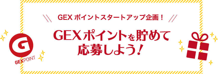 GEXポイントスタートアップ企画!GEXポイントを貯めて応募しよう!