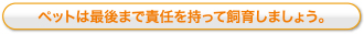 ペットは最後まで責任を持って飼育しましょう。