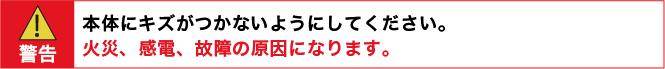 警告：本体にキズがつかないようにしてください。　火災、感電、故障の原因になります。