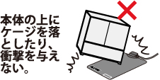 本体の上にケージを落としたり、衝撃を与えない。