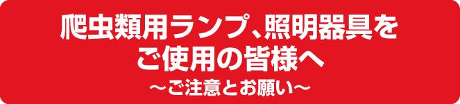 爬虫類用ランプ、照明器具をご使用の皆様へ～ご注意とお願い～