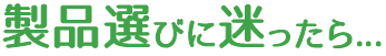 製品選びに迷ったら...