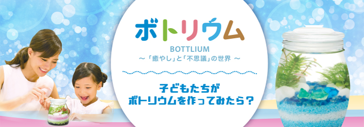 ボトリウム〜「癒やし」と「不思議」の世界〜　子どもたちがボトリウムを作ってみたら？