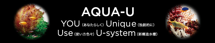 AQUA-U : YOU（あなたらしく）Unique（独創的に）Use（使い方色々）U-system（新構造水槽）