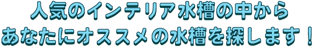 人気のインテリア水槽の中からあなたにオススメの水槽を探します！