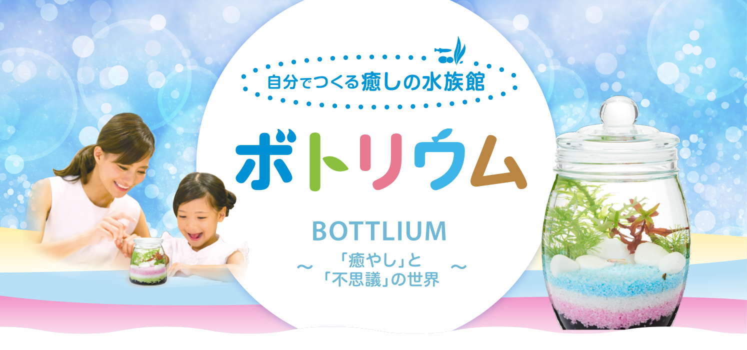 ボトリウム BOTTLIUM　自分でつくる癒しの水族館　〜「癒やし」と「不思議」の世界〜
