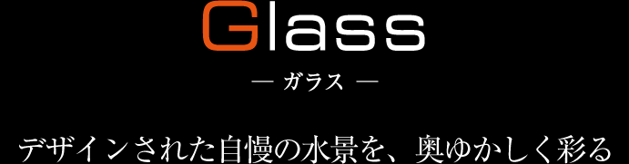 Glass ガラス デザインされた自慢の水景を、奥ゆかしく彩る