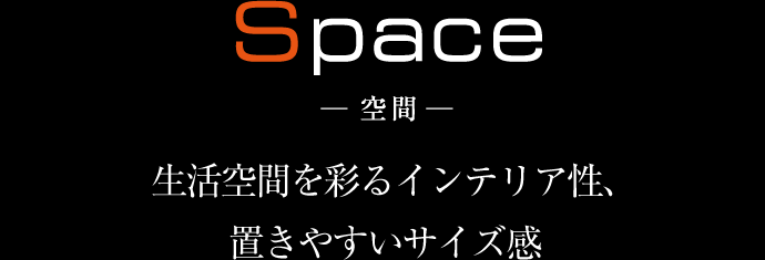 Space 空間 生活空間を彩るインテリア性、置きやすいサイズ感