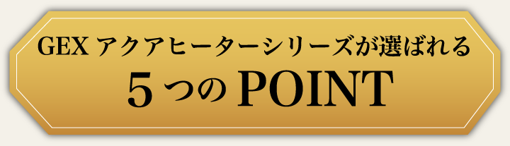 GEXアクアヒーターシリーズが選ばれる5つのPOINT