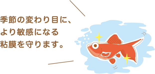 季節の変わり目に、より敏感になる粘膜を守ります。