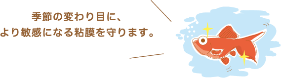 季節の変わり目に、より敏感になる粘膜を守ります。