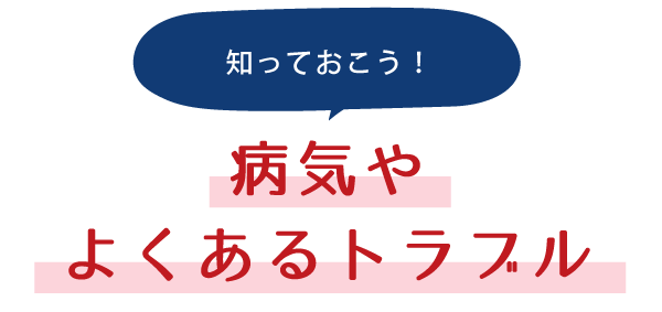 知っておこう！病気やよくあるトラブル