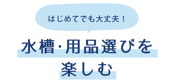 はじめてでも大丈夫！ 水槽・用品選びを楽しむ