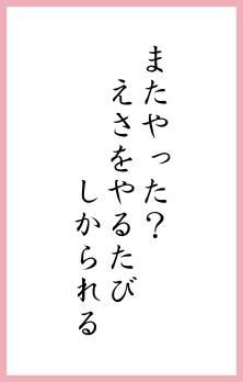 またやった？ えさをやるたび しかられる