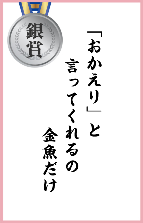 「おかえり」と　言ってくれるの　金魚だけ