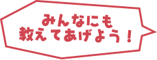 みんなにも教えてあげよう！