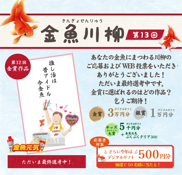 金魚川柳 第13回　あなたの金魚にまつわる川柳をご応募いただきありがとうございました！ただいまWEB投票を開催中です。お気に入りの川柳に清き1票をお願いします！