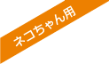 ネコちゃん用