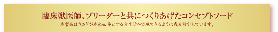 臨床獣医師、ブリーダーと共につくりあげたコンセプトフード本製品はうさぎが品来必要とする食生活を実現できるように成分設計しています。