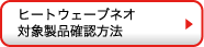 ヒートウェーブネオ対象製品確認方法