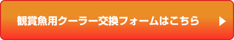 観賞魚用クーラー交換フォームはこちら