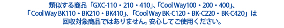 類似する商品「GXC-110・210・410」、「Cool Way100・200・400」、「Cool Way BK110・BK210・BK410」、「Cool Way BK-C120・BK-C220・BK-C420」は回収対象商品ではありません。安心してご使用ください。