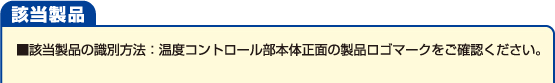 【該当製品】該当製品の識別方法：温度コントロール部本体正面の製品ロゴマークをご確認ください。