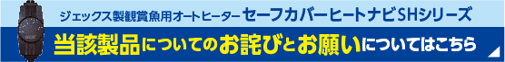 ジェックス製観賞魚用オートヒーターセーフカバーナビSHシリーズ　当該製品についてのお詫びとお願いについてはこちら