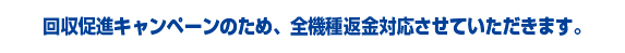 回収促進キャンペーンのため、全機種返金対応させていただきます。