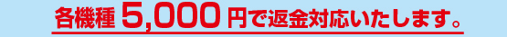 各機種5,000円で返金対応いたします。