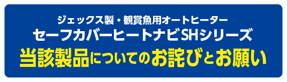 ジェックス製・観賞魚用オートヒーター　セーフカバーヒートナビSHシリーズ　当該製品についてのお詫びとお願い