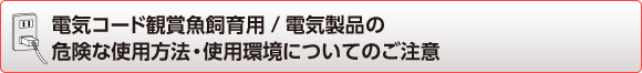 電気コード観賞魚飼育用/電気製品の危険な使用方法・使用環境についてのご注意