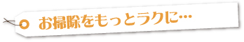 お掃除をもっとラクに･･･