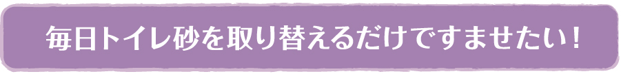 毎日トイレ砂を取り替えるだけですませたい！