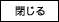 閉じる