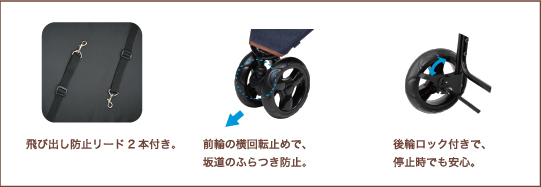 飛び出し防止リード2本付き。前輪の横回転止めで、坂道のふらつき防止。後輪ロック付きで、停止時でも安心。